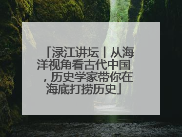 渌江讲坛丨从海洋视角看古代中国，历史学家带你在海底打捞历史