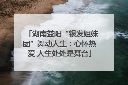 湖南益阳“银发姐妹团”舞动人生：心怀热爱 人生处处是舞台
