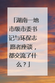 湖南一地市级市委书记与环保志愿者座谈，都交流了什么？