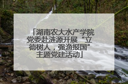 湖南农大水产学院党委赴涟源开展“立德树人，强渔报国”主题党建活动