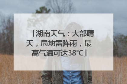 湖南天气：大部晴天，局地雷阵雨，最高气温可达38℃