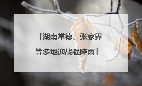 湖南常德、张家界等多地迎战强降雨