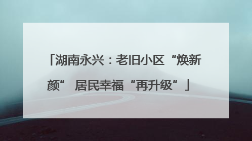 湖南永兴：老旧小区“焕新颜” 居民幸福“再升级”