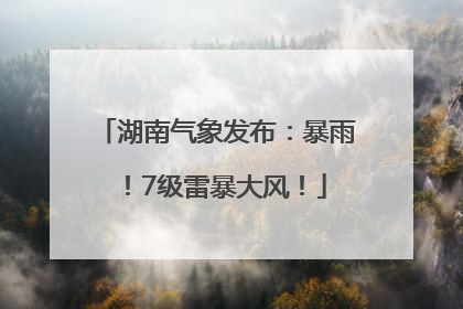 湖南气象发布：暴雨！7级雷暴大风！