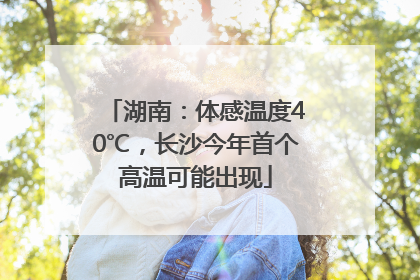 湖南：体感温度40℃，长沙今年首个高温可能出现