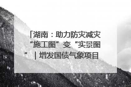 湖南：助力防灾减灾“施工图”变“实景图”｜增发国债气象项目落地见效系列报道