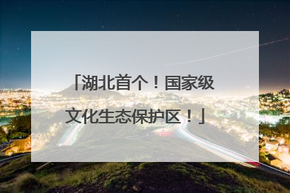 湖北首个！国家级文化生态保护区！