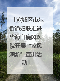 滨城区市东街道妇联走进华海白癜风医院开展“家风润新”宣讲活动