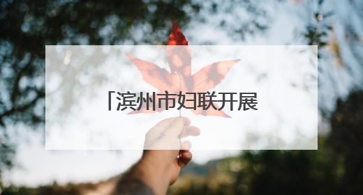 滨州市妇联开展庆“六一”爱心妈妈结对关爱活动