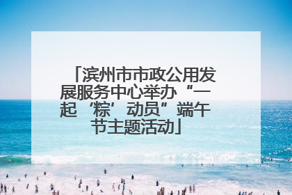 滨州市市政公用发展服务中心举办“一起‘粽’动员”端午节主题活动