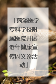菏泽医学专科学校附属医院开展老年健康宣传周义诊活动