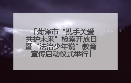 菏泽市“携手关爱 共护未来”检察开放日暨“法治少年说”教育宣传启动仪式举行