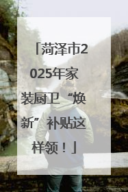 菏泽市2025年家装厨卫“焕新”补贴这样领！