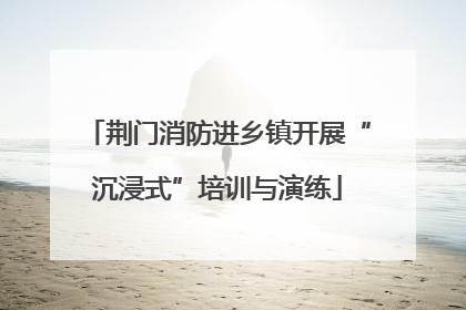 荆门消防进乡镇开展“沉浸式”培训与演练