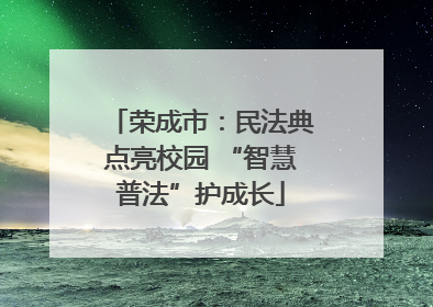 荣成市：民法典点亮校园 “智慧普法”护成长