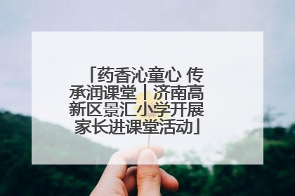 药香沁童心 传承润课堂丨济南高新区景汇小学开展家长进课堂活动