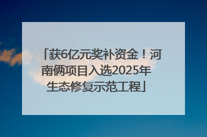 获6亿元奖补资金！河南俩项目入选2025年生态修复示范工程