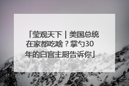 莹观天下｜美国总统在家都吃啥？掌勺30年的白宫主厨告诉你
