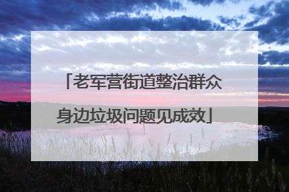 老军营街道整治群众身边垃圾问题见成效