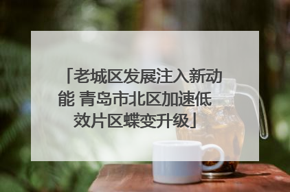 老城区发展注入新动能 青岛市北区加速低效片区蝶变升级