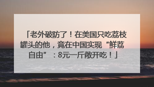 老外破防了！在美国只吃荔枝罐头的他，竟在中国实现“鲜荔自由”：8元一斤敞开吃！