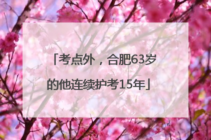 考点外，合肥63岁的他连续护考15年