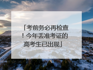 考前务必再检查！今年丢准考证的高考生已出现