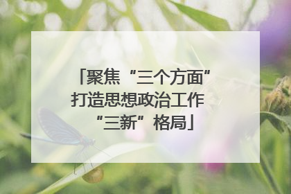 聚焦“三个方面” 打造思想政治工作“三新”格局