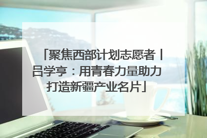 聚焦西部计划志愿者丨吕学亨：用青春力量助力打造新疆产业名片