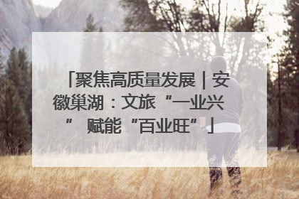 聚焦高质量发展｜安徽巢湖：文旅“一业兴” 赋能“百业旺”