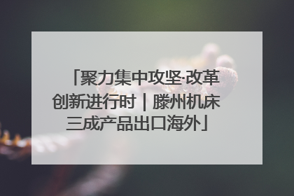 聚力集中攻坚·改革创新进行时｜滕州机床三成产品出口海外