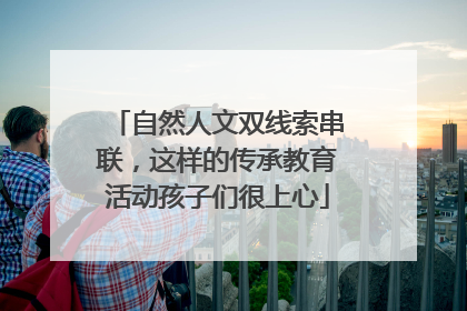 自然人文双线索串联，这样的传承教育活动孩子们很上心