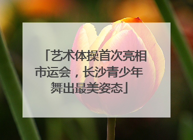 艺术体操首次亮相市运会，长沙青少年舞出最美姿态