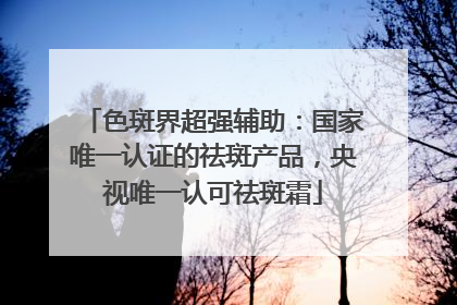 色斑界超强辅助：国家唯一认证的祛斑产品，央视唯一认可祛斑霜