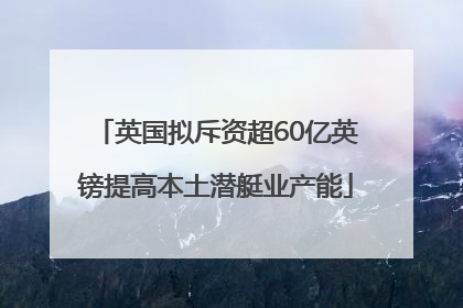 英国拟斥资超60亿英镑提高本土潜艇业产能
