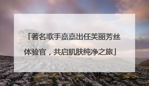 著名歌手嘉嘉出任芙丽芳丝体验官，共启肌肤纯净之旅