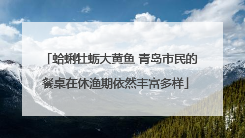 蛤蜊牡蛎大黄鱼 青岛市民的餐桌在休渔期依然丰富多样