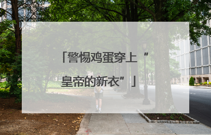 警惕鸡蛋穿上“皇帝的新衣”