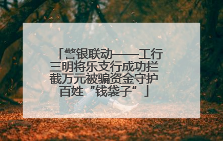 警银联动——工行三明将乐支行成功拦截万元被骗资金守护百姓“钱袋子”