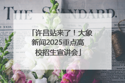 许昌站来了！大象新闻2025重点高校招生宣讲会