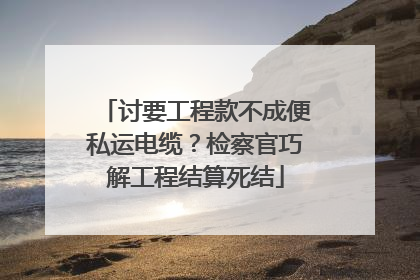 讨要工程款不成便私运电缆？检察官巧解工程结算死结