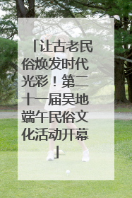 让古老民俗焕发时代光彩！第二十一届吴地端午民俗文化活动开幕