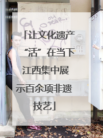 让文化遗产“活”在当下 江西集中展示百余项非遗技艺