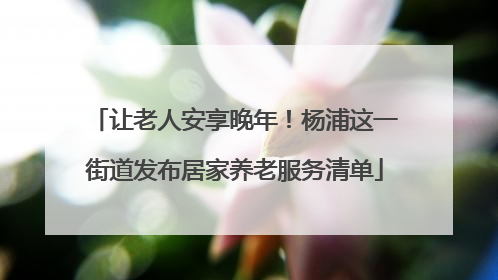 让老人安享晚年！杨浦这一街道发布居家养老服务清单