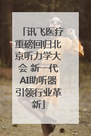 讯飞医疗重磅回归北京听力学大会 新一代AI助听器引领行业革新