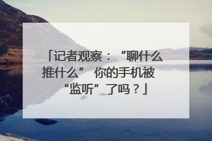 记者观察：“聊什么推什么” 你的手机被“监听”了吗？