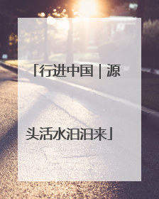 行进中国｜源头活水汩汩来