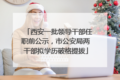 西安一批领导干部任职前公示，市公安局两干部拟学历破格提拔