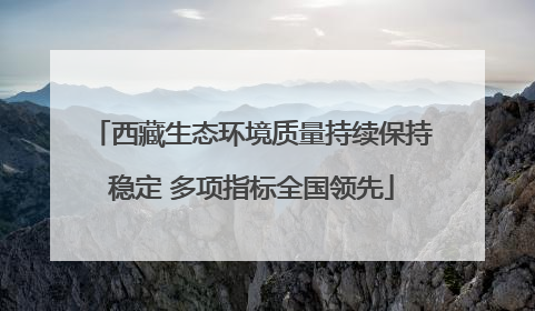 西藏生态环境质量持续保持稳定 多项指标全国领先