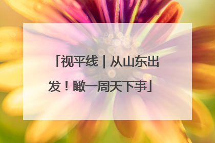 视平线｜从山东出发！瞰一周天下事